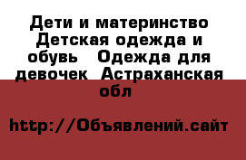 Дети и материнство Детская одежда и обувь - Одежда для девочек. Астраханская обл.